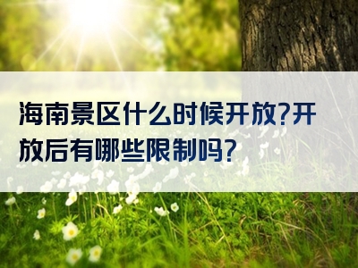 海南景区什么时候开放？开放后有哪些限制吗？