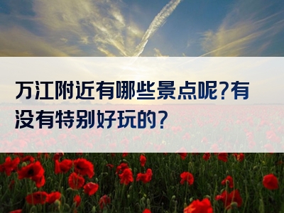 万江附近有哪些景点呢？有没有特别好玩的？
