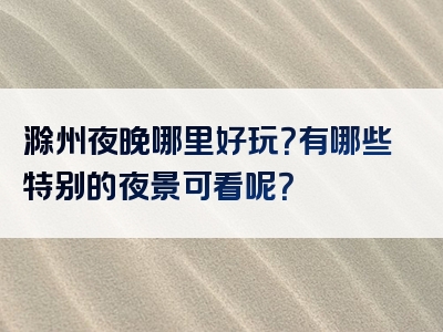 滁州夜晚哪里好玩？有哪些特别的夜景可看呢？