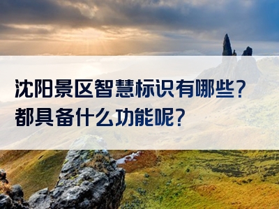 沈阳景区智慧标识有哪些？都具备什么功能呢？