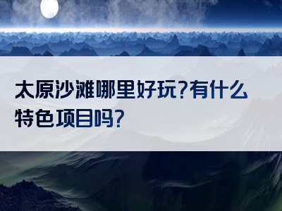 太原沙滩哪里好玩？有什么特色项目吗？