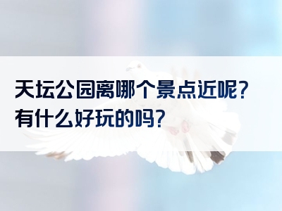 天坛公园离哪个景点近呢？有什么好玩的吗？