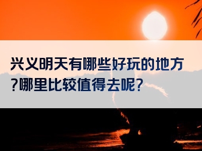 兴义明天有哪些好玩的地方？哪里比较值得去呢？