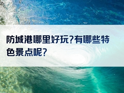 防城港哪里好玩？有哪些特色景点呢？