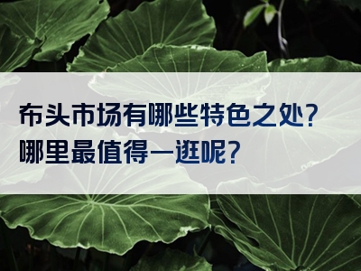 布头市场有哪些特色之处？哪里最值得一逛呢？