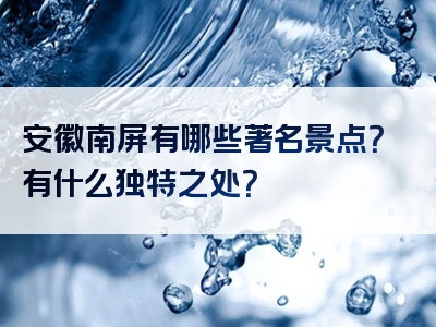 安徽南屏有哪些著名景点？有什么独特之处？