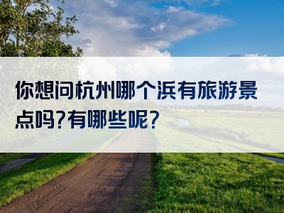 你想问杭州哪个浜有旅游景点吗？有哪些呢？