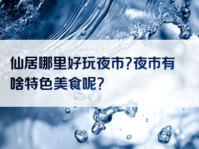 仙居哪里好玩夜市？夜市有啥特色美食呢？