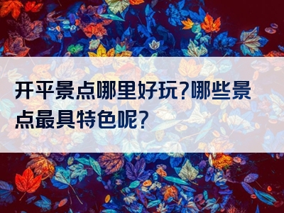 开平景点哪里好玩？哪些景点最具特色呢？