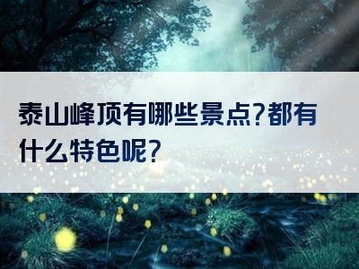 泰山峰顶有哪些景点？都有什么特色呢？