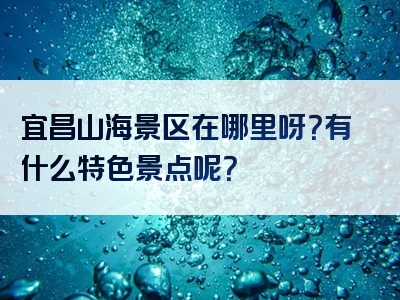 宜昌山海景区在哪里呀？有什么特色景点呢？