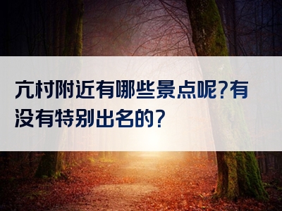 亢村附近有哪些景点呢？有没有特别出名的？