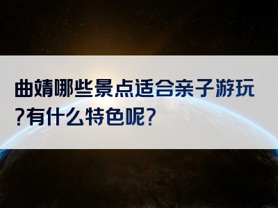 曲靖哪些景点适合亲子游玩？有什么特色呢？