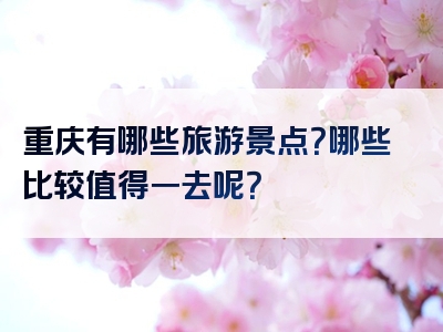 重庆有哪些旅游景点？哪些比较值得一去呢？