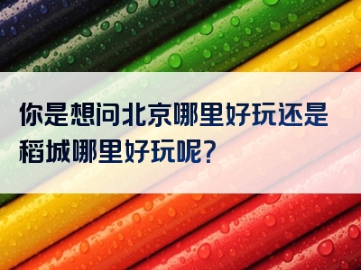 你是想问北京哪里好玩还是稻城哪里好玩呢？