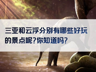 三亚和云浮分别有哪些好玩的景点呢？你知道吗？