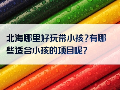 北海哪里好玩带小孩？有哪些适合小孩的项目呢？