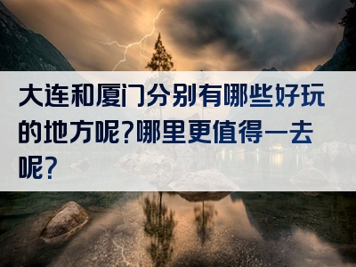 大连和厦门分别有哪些好玩的地方呢？哪里更值得一去呢？