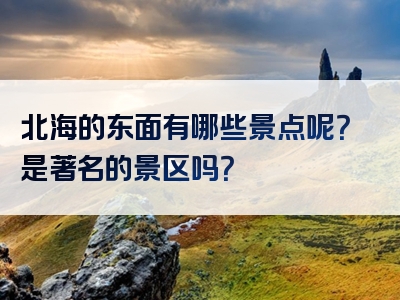 北海的东面有哪些景点呢？是著名的景区吗？