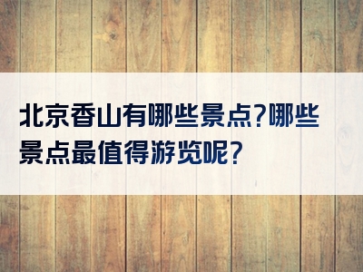 北京香山有哪些景点？哪些景点最值得游览呢？