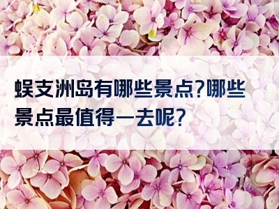 蜈支洲岛有哪些景点？哪些景点最值得一去呢？