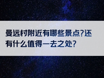 曼远村附近有哪些景点？还有什么值得一去之处？