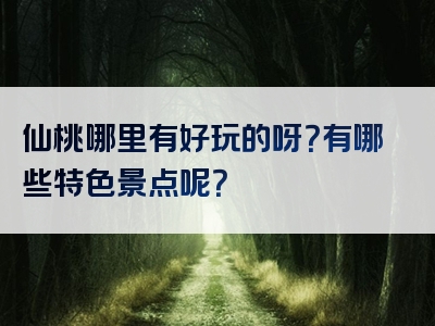 仙桃哪里有好玩的呀？有哪些特色景点呢？