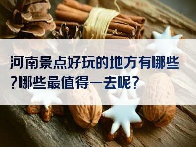 河南景点好玩的地方有哪些？哪些最值得一去呢？