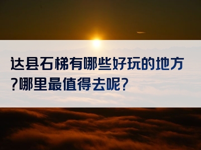 达县石梯有哪些好玩的地方？哪里最值得去呢？