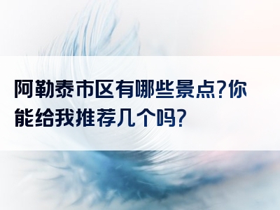 阿勒泰市区有哪些景点？你能给我推荐几个吗？