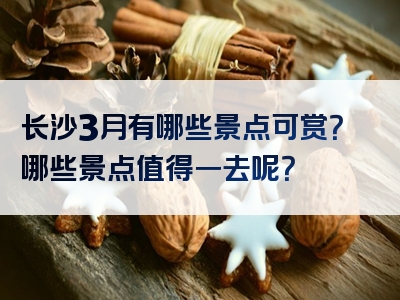 长沙3月有哪些景点可赏？哪些景点值得一去呢？