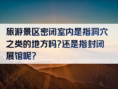 旅游景区密闭室内是指洞穴之类的地方吗？还是指封闭展馆呢？