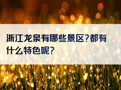 浙江龙泉有哪些景区？都有什么特色呢？