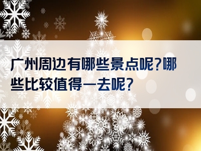 广州周边有哪些景点呢？哪些比较值得一去呢？