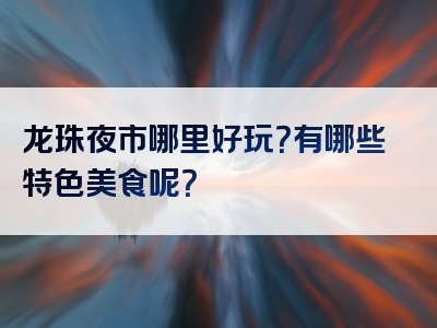 龙珠夜市哪里好玩？有哪些特色美食呢？