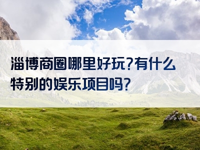 淄博商圈哪里好玩？有什么特别的娱乐项目吗？