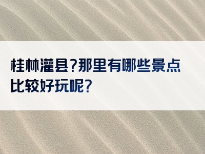 桂林灌县？那里有哪些景点比较好玩呢？