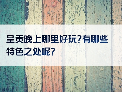 呈贡晚上哪里好玩？有哪些特色之处呢？