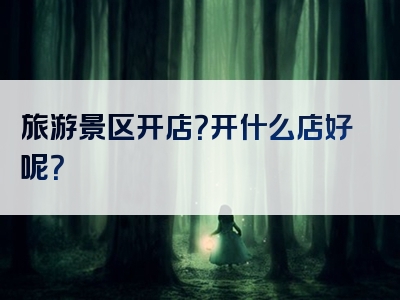 旅游景区开店？开什么店好呢？