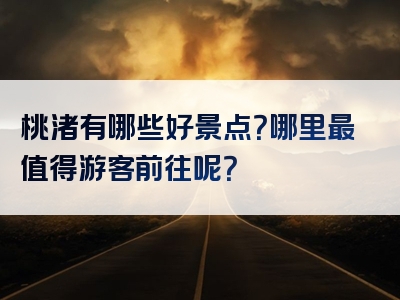 桃渚有哪些好景点？哪里最值得游客前往呢？