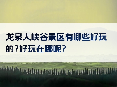 龙泉大峡谷景区有哪些好玩的？好玩在哪呢？