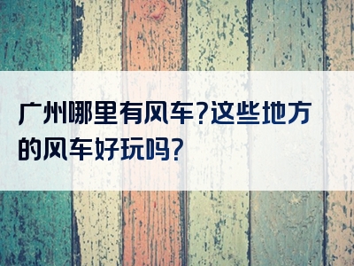 广州哪里有风车？这些地方的风车好玩吗？