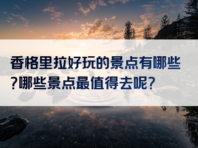 香格里拉好玩的景点有哪些？哪些景点最值得去呢？