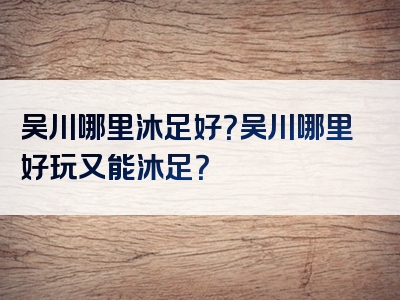 吴川哪里沐足好？吴川哪里好玩又能沐足？