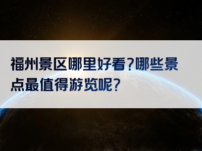 福州景区哪里好看？哪些景点最值得游览呢？