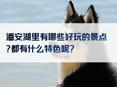 潘安湖里有哪些好玩的景点？都有什么特色呢？