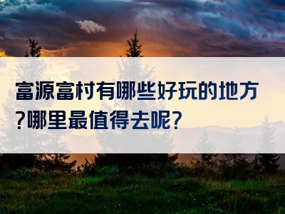 富源富村有哪些好玩的地方？哪里最值得去呢？