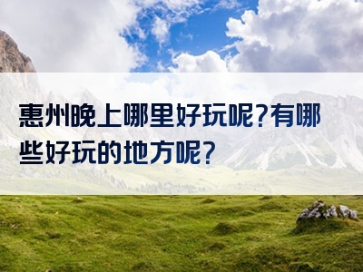 惠州晚上哪里好玩呢？有哪些好玩的地方呢？