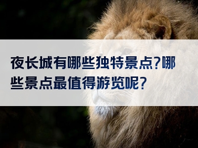 夜长城有哪些独特景点？哪些景点最值得游览呢？