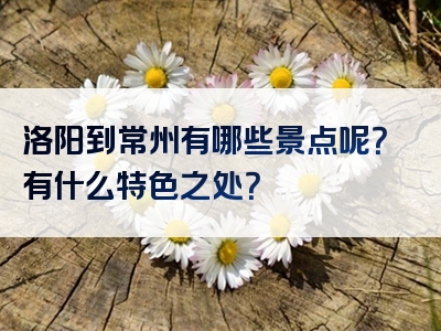 洛阳到常州有哪些景点呢？有什么特色之处？